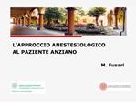 L APPROCCIO ANESTESIOLOGICO AL PAZIENTE ANZIANO M. Fusari