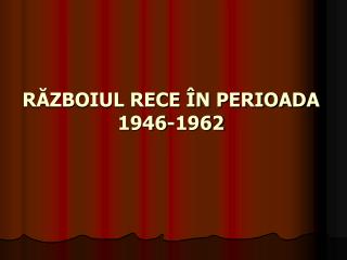 RĂZBOIUL RECE ÎN PERIOADA 1946-1962