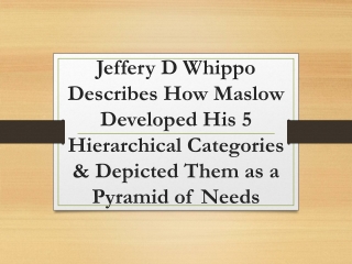 Jeffery D Whippo Describes How Maslow Developed His 5 Hierarchical Categories & Depicted Them as a Pyramid of Needs