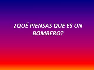 ¿QUÉ PIENSAS QUE ES UN BOMBERO?