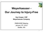 Weyerhaeuser - Our Journey to Injury-Free Sue Cooper, CSP Weyerhaeuser Company RIMS