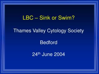 LBC – Sink or Swim? Thames Valley Cytology Society Bedford 24 th June 2004