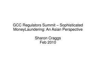 GCC Regulators Summit – Sophisticated MoneyLaundering: An Asian Perspective Sharon Craggs Feb 2010