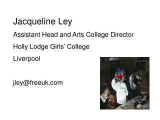 Jacqueline Ley Assistant Head and Arts College Director Holly Lodge Girls’ College Liverpool jley@freeuk.com