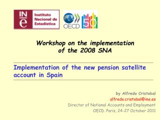 Implementation of the new pension satellite account in Spain by Alfredo Cristobal alfredo.cristobal@ine.es Director of N