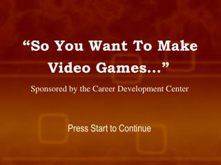 “So You Want To Make Video Games…” Sponsored by the Career Development Center