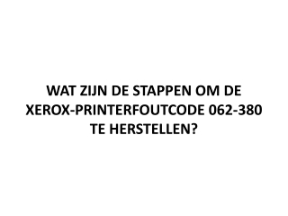 WAT ZIJN DE STAPPEN OM DE XEROX-PRINTERFOUTCODE 062-380 TE HERSTELLEN?