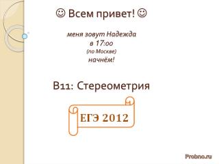  Всем привет!  меня зовут Надежда в 17 :00 (по Москве) начнём! В11: Стереометрия