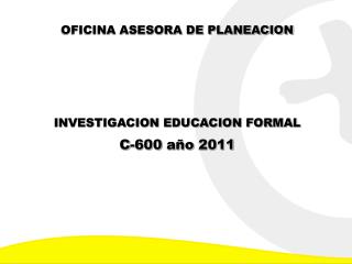 OFICINA ASESORA DE PLANEACION INVESTIGACION EDUCACION FORMAL C-600 año 2011