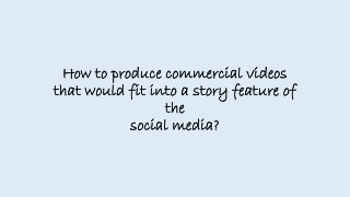 How to produce commercial videos that would fit into a story feature of the social media?