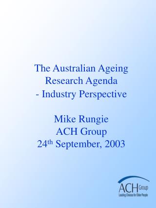 The Australian Ageing Research Agenda - Industry Perspective Mike Rungie ACH Group 24 th September, 2003