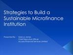 Strategies to Build a Sustainable Microfinance Institution Presented By : Marcus James Chief Executive Officer