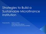 Strategies to Build a Sustainable Microfinance Institution Presented By : Marcus James Chief Executive Officer