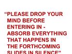 PLEASE DROP YOUR MIND BEFORE ENTERING IN - ABSORB EVERYTHING THAT HAPPENS IN THE FORTHCOMING SLIDES IN SILENCE