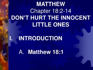 MATTHEW Chapter 18:2-14 DON’T HURT THE INNOCENT LITTLE ONES I.	INTRODUCTION 	A.	 Matthew 18:1