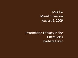MnObe Mini-Immersion August 6, 2009 Information Literacy in the Liberal Arts Barbara Fister