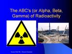 The ABCs or Alpha, Beta, Gamma of Radioactivity