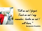 Tell me and I forget. Teach me and I may remember. Involve me and I will learn. Benjamin Franklin