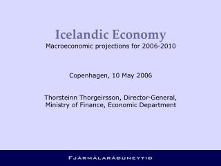 Icelandic Economy Macroeconomic projections for 2006-2010 Copenhagen, 10 May 2006 Thorsteinn Thorgeirsson, Director-Gen