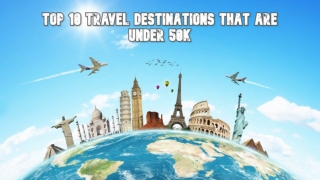 Top 10 International Travel Destinations That Are At a Price of Under 50k