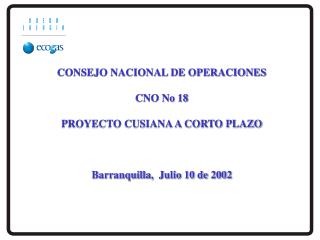 CONSEJO NACIONAL DE OPERACIONES CNO No 18 PROYECTO CUSIANA A CORTO PLAZO Barranquilla, Julio 10 de 2002