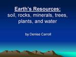 Earth s Resources: soil, rocks, minerals, trees, plants, and water