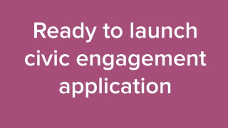 Ready to launch civic engagement application