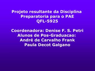 Projeto resultante da Disciplina Preparatoria para o PAE QFL-5925 Coordenadora: Denise F. S. Petri Alunos de Pos-Gradua