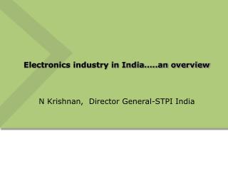 Electronics industry in India…..an overview N Krishnan, Director General-STPI India