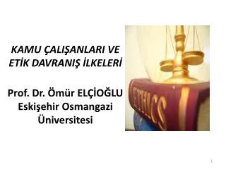 KAMU ÇALIŞANLARI VE ETİK DAVRANIŞ İLKELERİ Prof. Dr. Ömür ELÇİOĞLU Eskişehir Osmangazi Üniversitesi