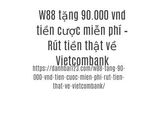 W88 tặng 90.000 vnd tiền cược miễn phí – Rút tiền thật về Vietcombank