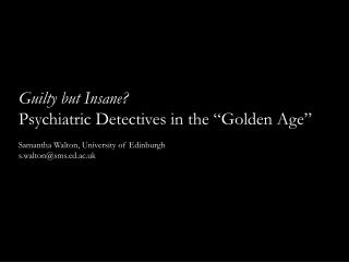 Guilty but Insane? Psychiatric Detectives in the “Golden Age” Samantha Walton, University of Edinburgh 	 s.walton@sms.ed