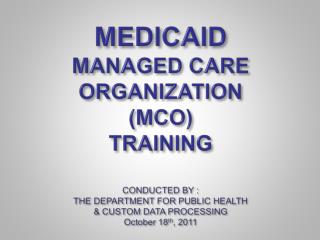 MEDICAID MANAGED CARE ORGANIZATION (MCO) TRAINING CONDUCTED BY : THE DEPARTMENT FOR PUBLIC HEALTH &amp; CUSTOM DATA PR