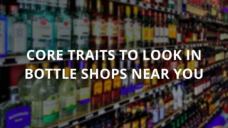Core Traits to look in bottle shops near you