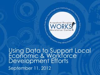 Using Data to Support Local Economic &amp; Workforce Development Efforts September 11, 2012