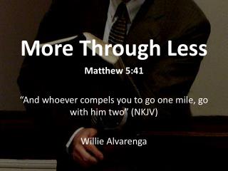 More Through Less Matthew 5:41 “And whoever compels you to go one mile, go with him two” (NKJV) Willie Alvarenga