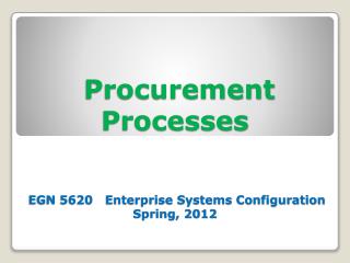 Procurement Processes EGN 5620 Enterprise Systems Configuration Spring, 2012