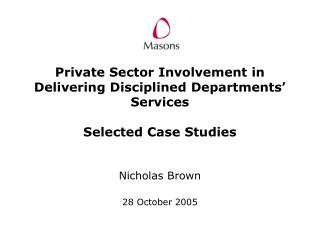 Private Sector Involvement in Delivering Disciplined Departments’ Services Selected Case Studies Nicholas Brown 28 Octo