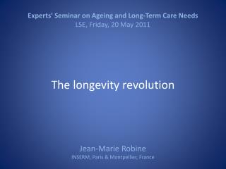 Experts' Seminar on Ageing and Long-Term Care Needs LSE, Friday, 20 May 2011 The l ongevity revolution Jean-Marie Robi