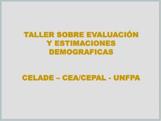TALLER SOBRE EVALUACIÓN Y ESTIMACIONES DEMOGRAFICAS CELADE – CEA/CEPAL - UNFPA
