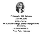 Philosophy 190: Spinoza April 11, 2012 Ethics Part IV: Of Human Bondage, or the Strength of the Emotions, to Propositio