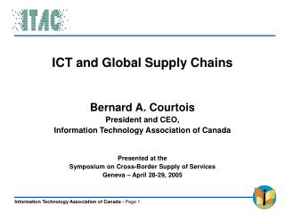 ICT and Global Supply Chains Bernard A. Courtois President and CEO, Information Technology Association of Canada Presen
