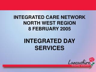 INTEGRATED CARE NETWORK NORTH WEST REGION 8 FEBRUARY 2005 INTEGRATED DAY SERVICES