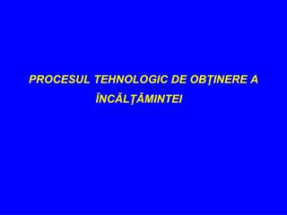 PROCESUL TEHNOLOGIC DE OBŢINERE A ÎNCǍLŢǍMINTEI