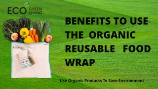 BENEFITS TO USE   THE  ORGANIC REUSABLE   FOOD WRAP