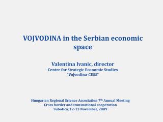 VOJVODINA in the Serbian economic space Valentina Ivanic, director Centre for Strategic Economic Studies “Vojvodina-CES