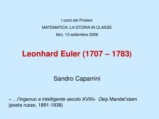 I corsi del Pristem MATEMATICA: LA STORIA IN CLASSE Idro, 13 settembre 2008 Leonhard Euler (1707 – 1783 ) Sandro Caparri