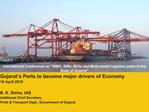 Gujarat s Ports to become major drivers of Economy 16 April 2010 B. K. Sinha, IAS Additional Chief Secretary Ports Tr