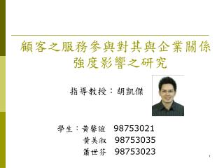 顧客之服務參與對其與企業關係強度影響之研究 指導教授：胡凱傑 學生：黃馨誼　 98753021 　　　　　　　 黃美淑　 98753035 　　　　　　 　蕭世芬　 98753023
