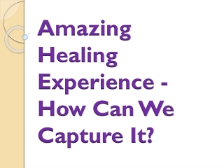 Amazing Healing Experience - How Can We Capture It?